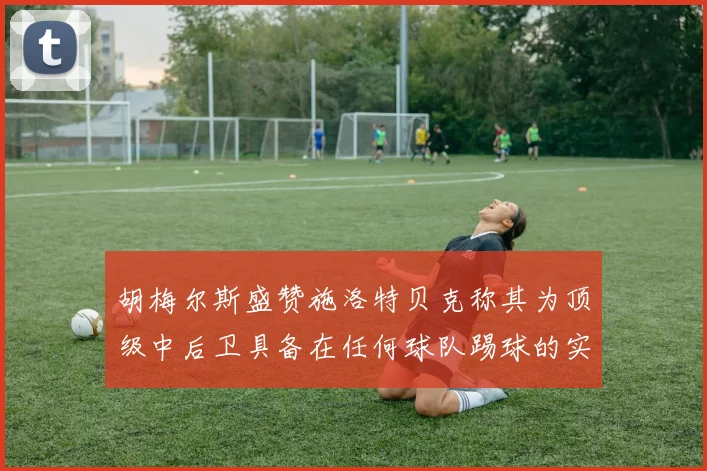 胡梅尔斯盛赞施洛特贝克称其为顶级中后卫具备在任何球队踢球的实力