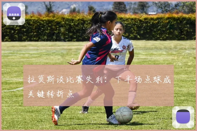 拉莫斯谈比赛失利：下半场点球成关键转折点