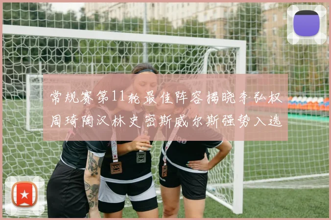 常规赛第11轮最佳阵容揭晓李弘权周琦陶汉林史密斯威尔斯强势入选