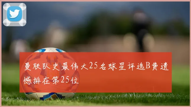 曼联队史最伟大25名球星评选B费遗憾排在第25位