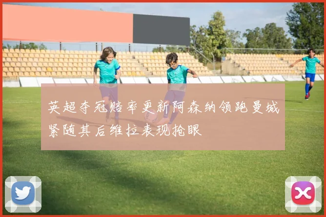 英超夺冠赔率更新阿森纳领跑曼城紧随其后维拉表现抢眼