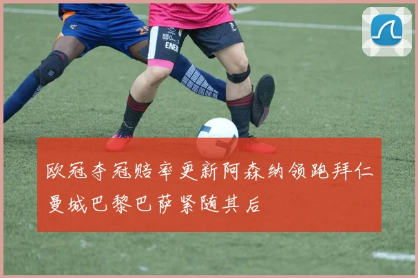 欧冠夺冠赔率更新阿森纳领跑拜仁曼城巴黎巴萨紧随其后