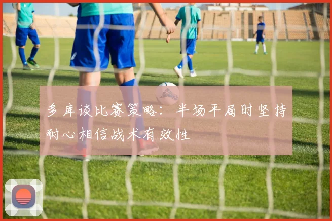 多库谈比赛策略：半场平局时坚持耐心相信战术有效性