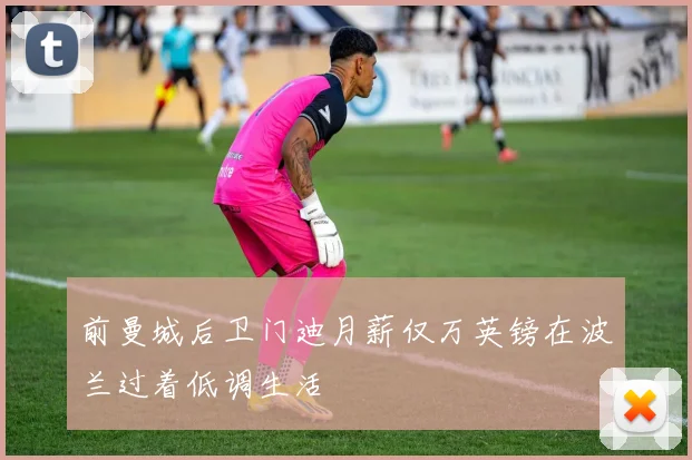 前曼城后卫门迪月薪仅万英镑在波兰过着低调生活