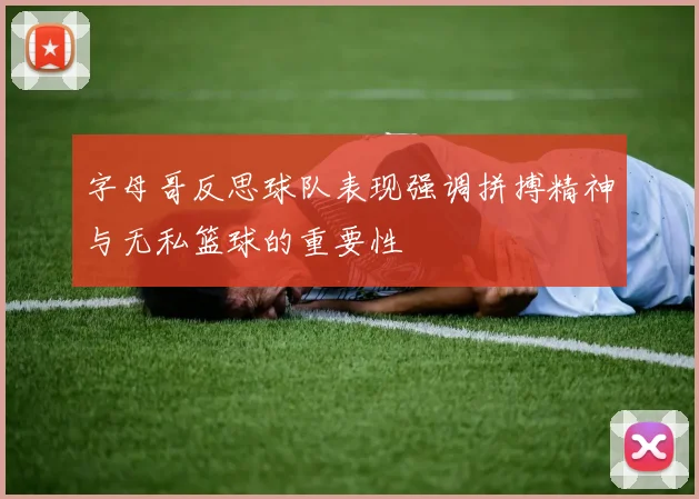 字母哥反思球队表现强调拼搏精神与无私篮球的重要性