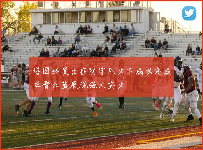 塔图姆复出在防守压力下成功完成单臂扣篮展现强大实力