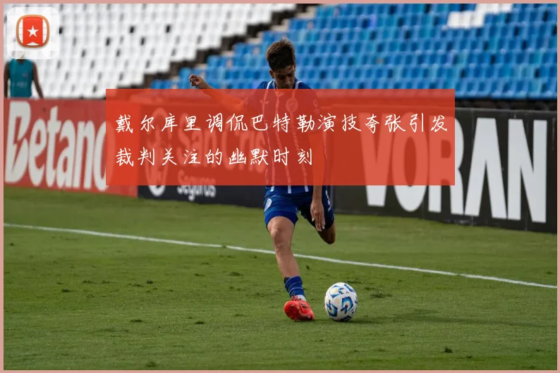 戴尔库里调侃巴特勒演技夸张引发裁判关注的幽默时刻