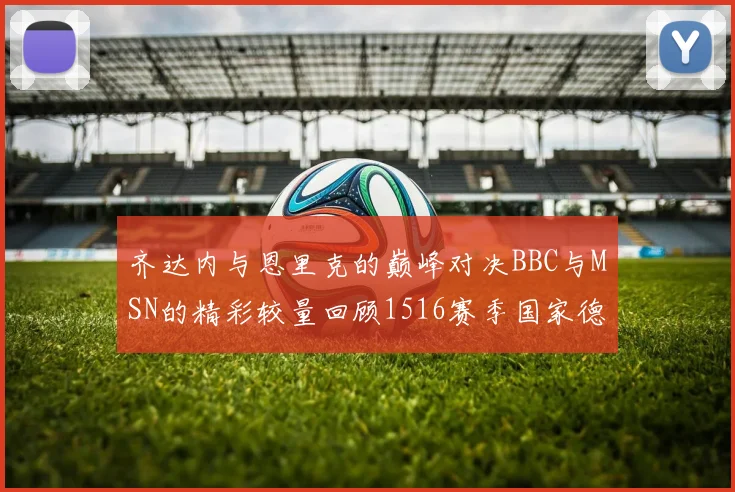 齐达内与恩里克的巅峰对决BBC与MSN的精彩较量回顾1516赛季国家德比