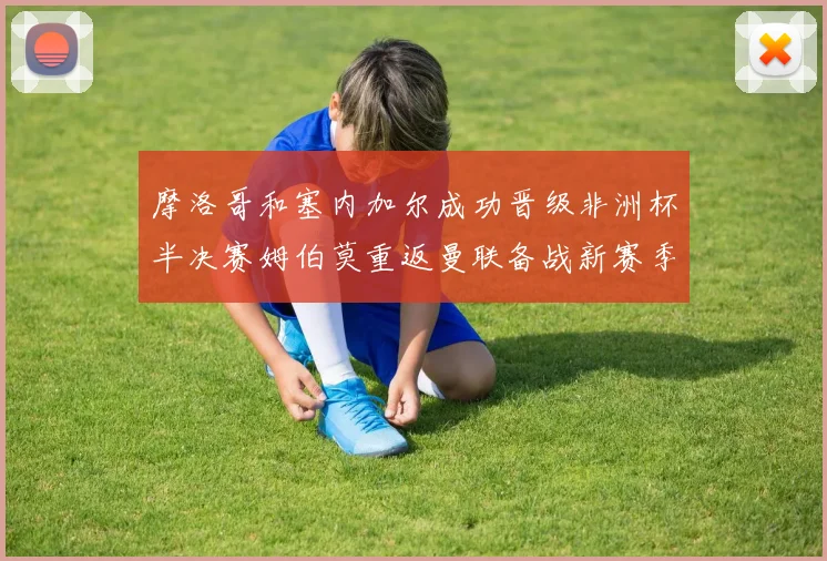 摩洛哥和塞内加尔成功晋级非洲杯半决赛姆伯莫重返曼联备战新赛季