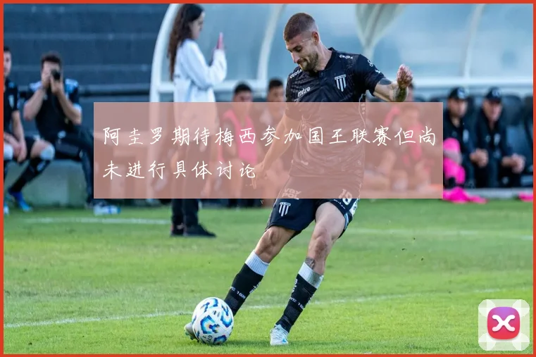 阿圭罗期待梅西参加国王联赛但尚未进行具体讨论