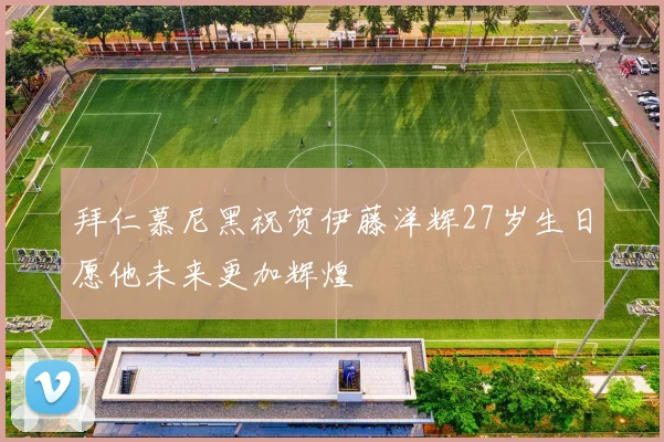 拜仁慕尼黑祝贺伊藤洋辉27岁生日愿他未来更加辉煌