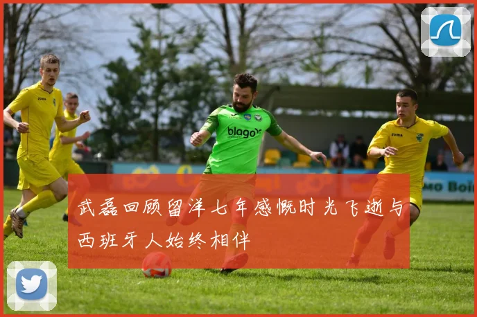 武磊回顾留洋七年感慨时光飞逝与西班牙人始终相伴